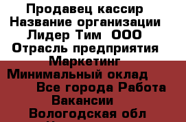 Продавец-кассир › Название организации ­ Лидер Тим, ООО › Отрасль предприятия ­ Маркетинг › Минимальный оклад ­ 38 000 - Все города Работа » Вакансии   . Вологодская обл.,Череповец г.